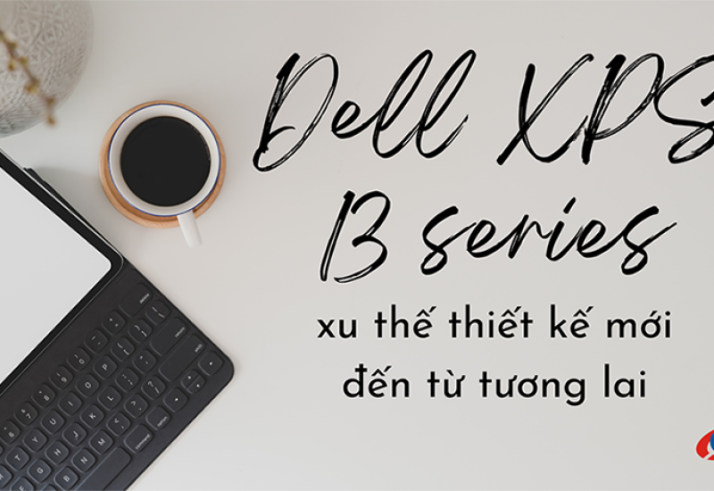 Dell XPS 13 series - Xu thế thiết kế mới đến từ tương lai