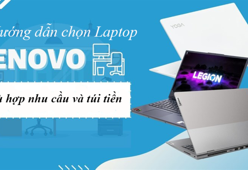Hướng dẫn chọn laptop Lenovo phù hợp với nhu cầu và túi tiền