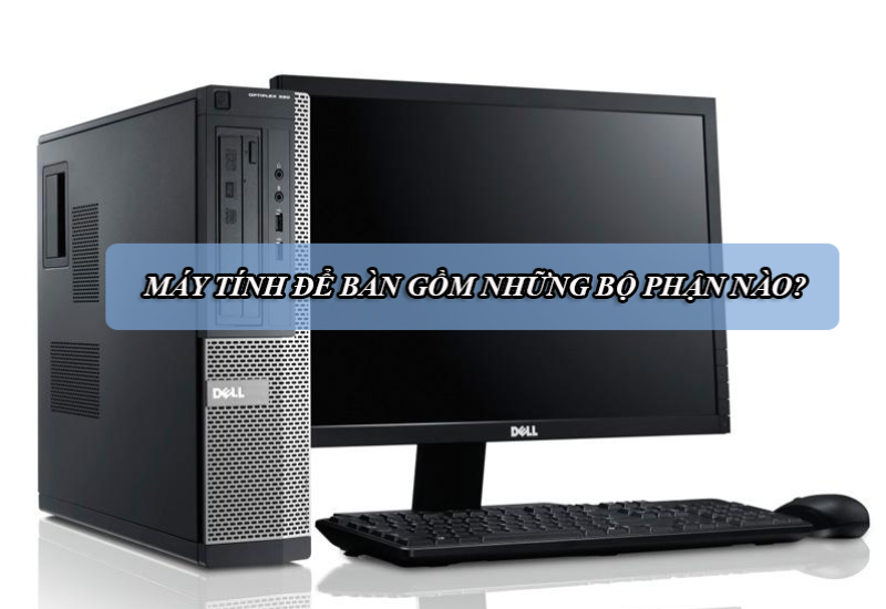 Máy tính để bàn bao gồm những bộ phận gì?