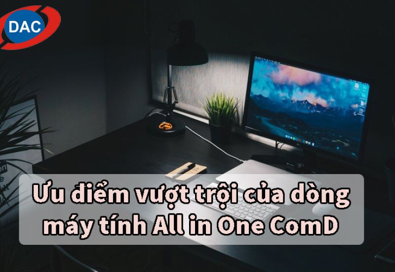 Ưu điểm vượt trội của dòng máy tính All in One ComD